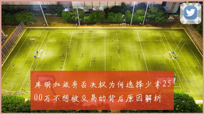 库明加放弃否决权为何选择少拿2500万不想被交易的背后原因解析