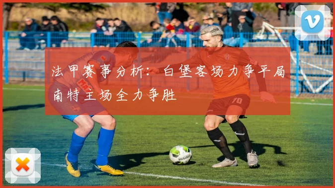 法甲赛事分析：白堡客场力争平局南特主场全力争胜