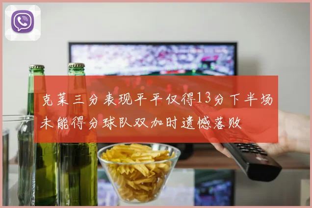 克莱三分表现平平仅得13分下半场未能得分球队双加时遗憾落败