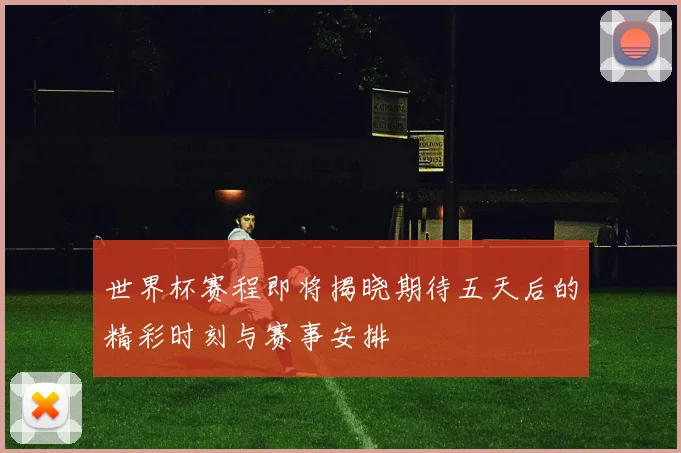 世界杯赛程即将揭晓期待五天后的精彩时刻与赛事安排
