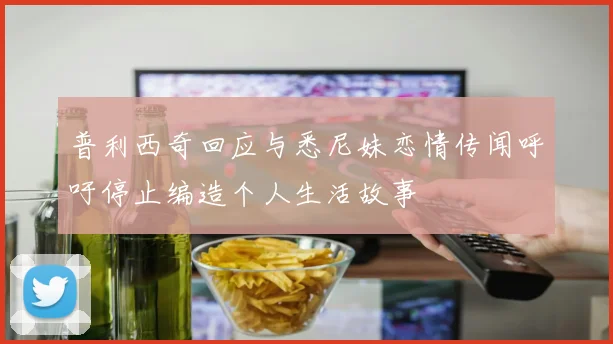普利西奇回应与悉尼妹恋情传闻呼吁停止编造个人生活故事