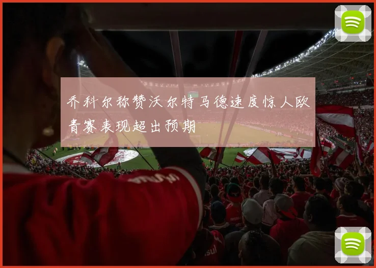 乔科尔称赞沃尔特马德速度惊人欧青赛表现超出预期