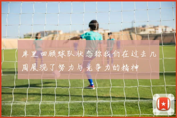 库里回顾球队状态称我们在过去几周展现了努力与竞争力的精神