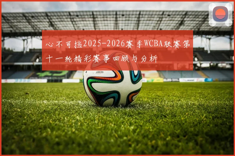 心不可挡2025-2026赛季WCBA联赛第十一轮精彩赛事回顾与分析