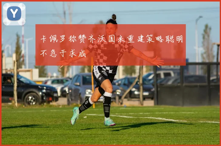 卡佩罗称赞齐沃国米重建策略聪明不急于求成