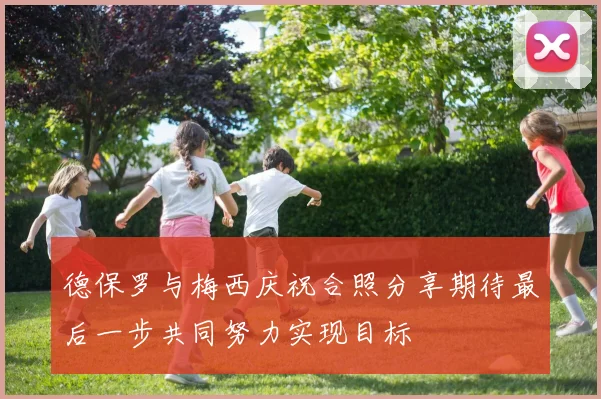 德保罗与梅西庆祝合照分享期待最后一步共同努力实现目标