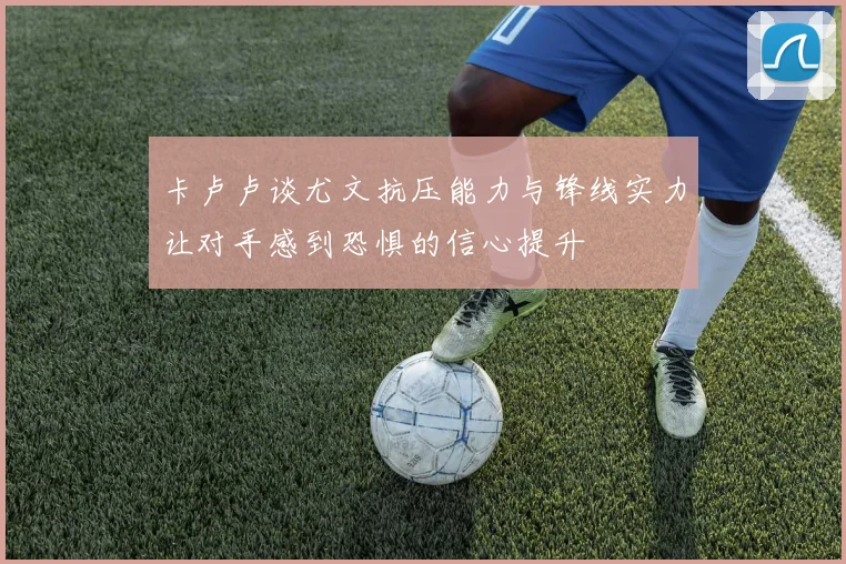卡卢卢谈尤文抗压能力与锋线实力让对手感到恐惧的信心提升