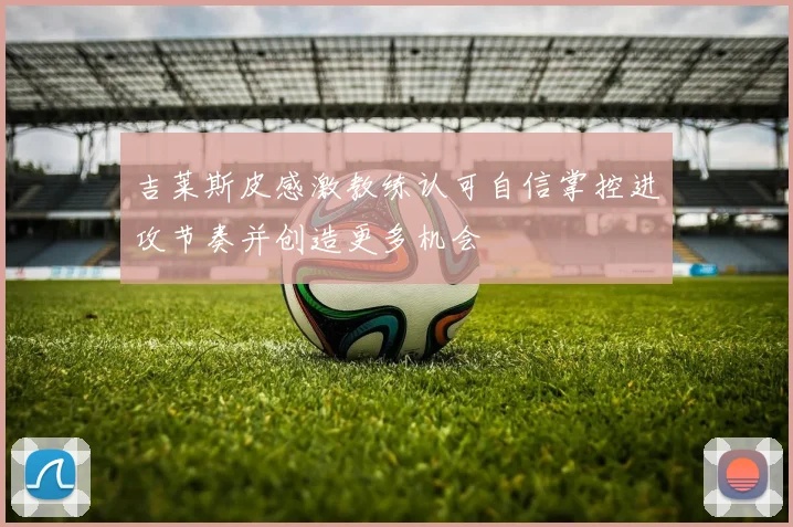 吉莱斯皮感激教练认可自信掌控进攻节奏并创造更多机会