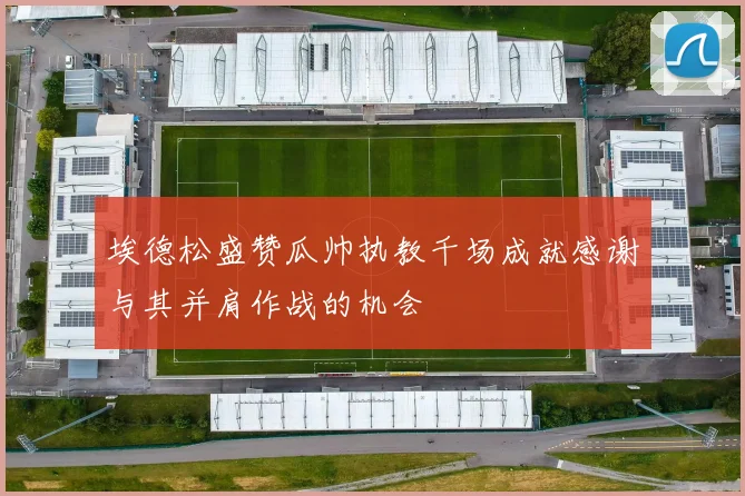 埃德松盛赞瓜帅执教千场成就感谢与其并肩作战的机会
