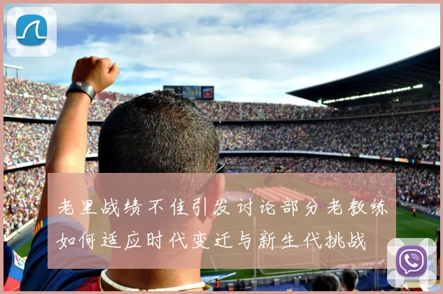 老里战绩不佳引发讨论部分老教练如何适应时代变迁与新生代挑战