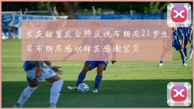 女友甜蜜发合照庆祝布朗尼21岁生日布朗尼感动转发感谢宝贝