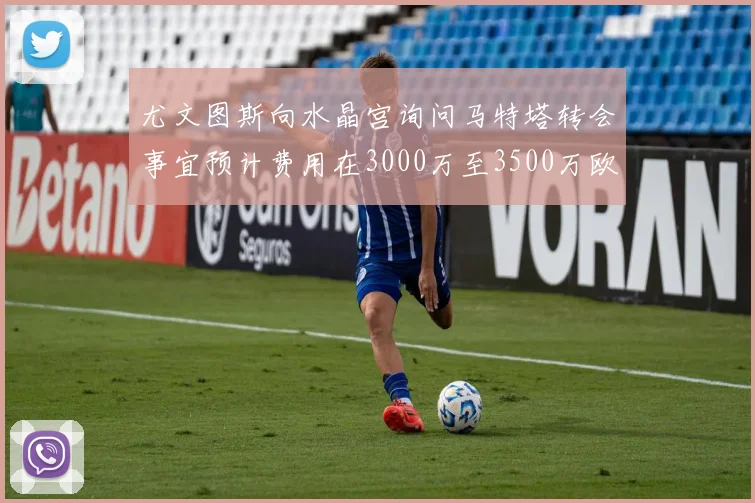 尤文图斯向水晶宫询问马特塔转会事宜预计费用在3000万至3500万欧元之间