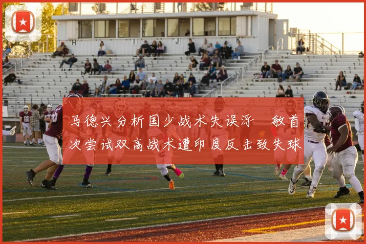 马德兴分析国少战术失误浮嶋敏首次尝试双高战术遭印度反击致失球