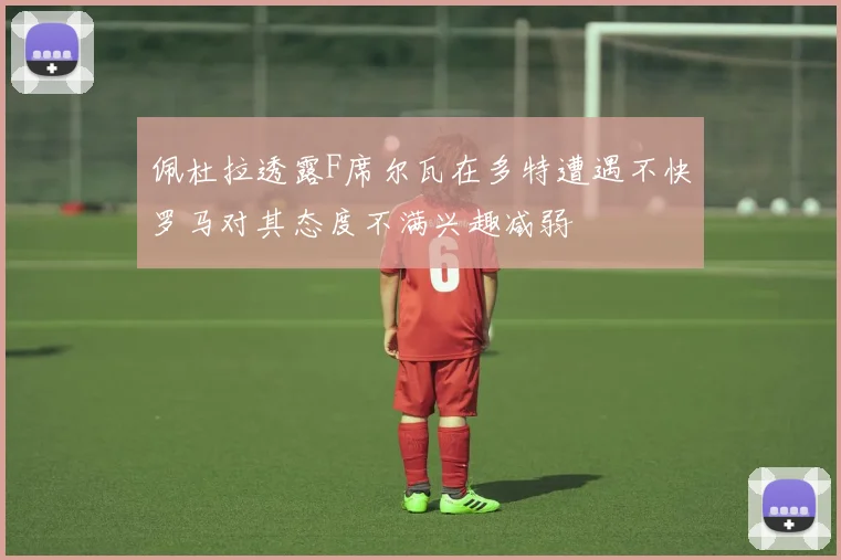 佩杜拉透露F席尔瓦在多特遭遇不快罗马对其态度不满兴趣减弱