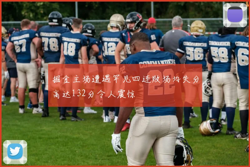掘金主场遭遇罕见四连败场均失分高达132分令人震惊