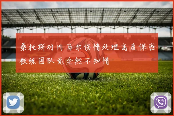 桑托斯对内马尔伤情处理高度保密教练团队竟全然不知情