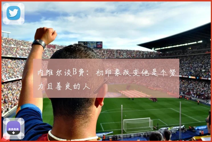 内维尔谈B费：初印象改变他是个努力且善良的人