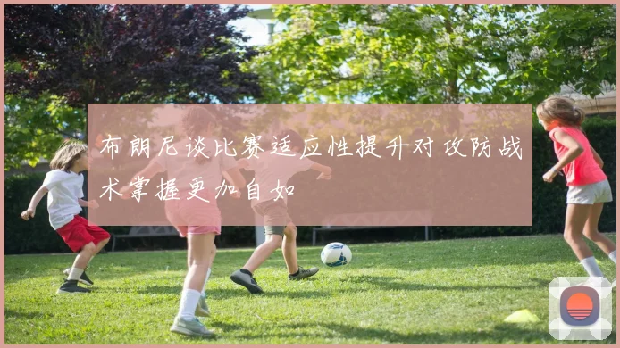 布朗尼谈比赛适应性提升对攻防战术掌握更加自如