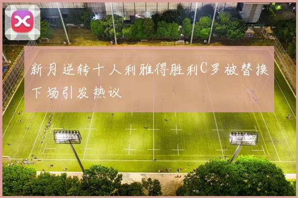 新月逆转十人利雅得胜利C罗被替换下场引发热议