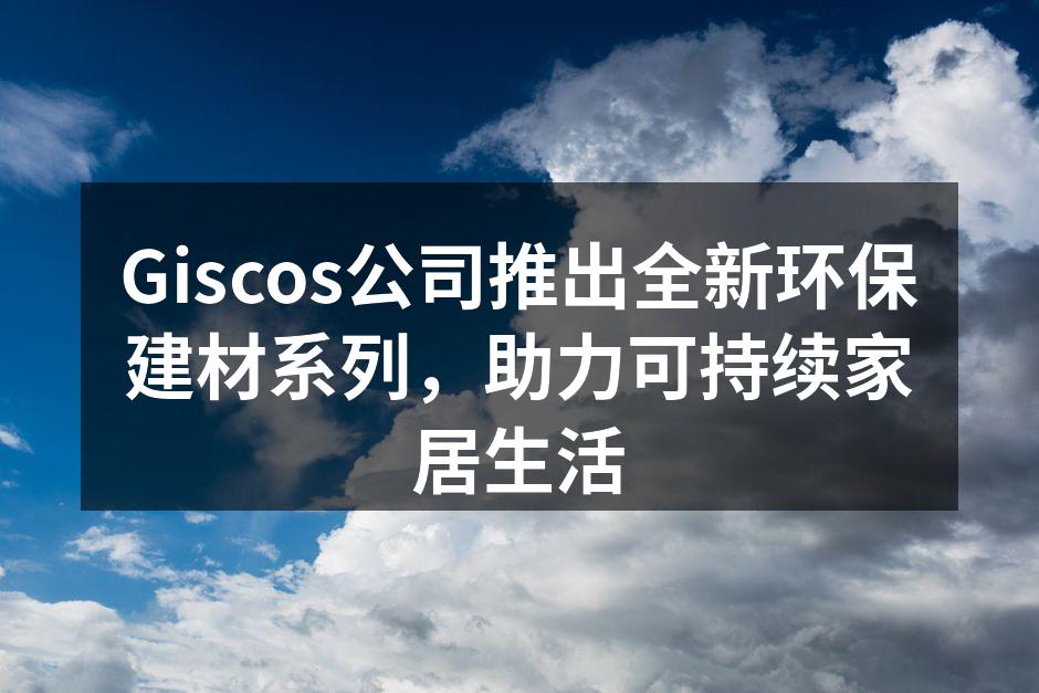 Giscos新推出的环保建材系列